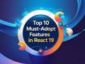 Top 10 Must-Adopt Features in React 19
