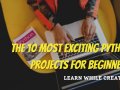 The 10 Most Exciting Python Projects You Can Do as a Beginner