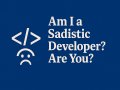 Am I a Sadistic Developer? Are You?