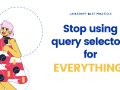Stop using query selectors for EVERYTHING!