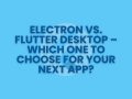 Electron vs. Flutter Desktop — Which One to Choose for Your Next App?
