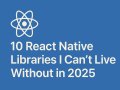 10 React Native Libraries I Can’t Live Without in 2025