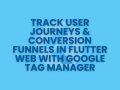 Track User Journeys & Conversion Funnels in Flutter Web with Google Tag Manager