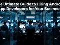 The Ultimate Guide to Hiring Android App Developers for Your Business