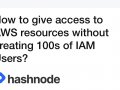 How to give access to AWS resources without creating 100s of IAM Users?