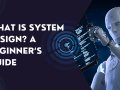 What is System Design? A Beginner’s Guide