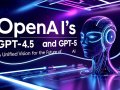 OpenAI’s GPT-4.5 and GPT-5