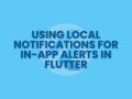 Using Local Notifications for In-App Alerts in Flutter