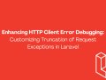 Enhancing HTTP Client Error Debugging: Customizing Truncation of Request Exceptions in Laravel