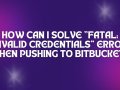 How can I solve “fatal: Invalid credentials” error when pushing to Bitbucket?