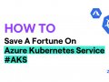 How To Save A Fortune On Azure Kubernetes Service
