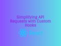 Simplifying API Requests with Custom React Hooks
