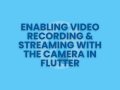 Enabling Video Recording & Streaming with the Camera in Flutter