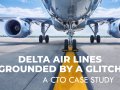 Grounded by a Glitch: Delta Air Lines CTO Case Study