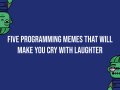 Five Programming Memes That Will Make You Cry With Laughter