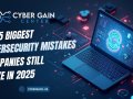 The 5 Biggest Cybersecurity Mistakes Companies Still Make in 2025