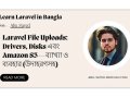 Laravel File Uploads: Drivers and Disks এবং Amazon S3 ব্যাখ্যা ও ব্যবহার (উদাহরণসহ) | Part 22