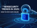 ? Cybersecurity Trends in 2025: How to Stay Safe Online ?