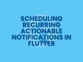 Scheduling Recurring Actionable Notifications in Flutter