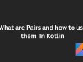 What are Pairs and How to use them in Kotlin?