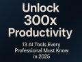 Unlock 300x Productivity: 13 AI Tools Every Professional Must Know in 2025