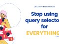 Stop using query selectors for EVERYTHING!