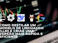 Como Destilar um Modelo de Linguagem (LLM) e Criar uma Versão Mais Rápida e Eficiente
